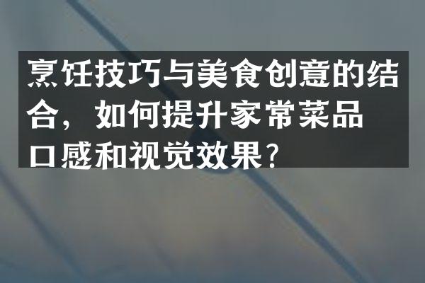 烹饪技巧与美食创意的结合，如何提升家常菜品的口感和视觉效果？