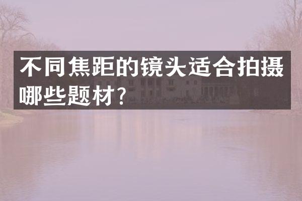 不同焦距的镜头适合拍摄哪些题材？