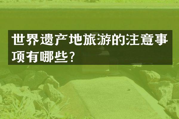 世界遗产地旅游的注意事项有哪些？