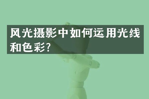 风光摄影中如何运用光线和色彩？