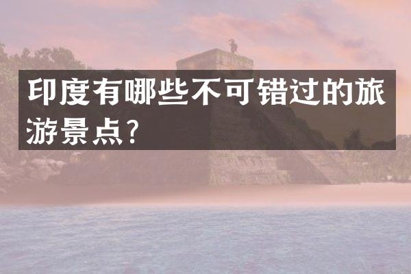 印度有哪些不可错过的旅游景点？