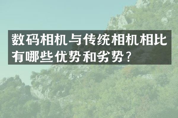 数码相机与传统相机相比有哪些优势和劣势？
