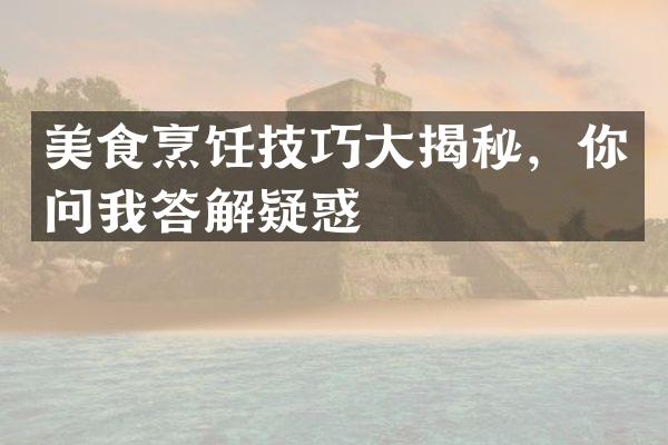 美食烹饪技巧大揭秘，你问我答解疑惑