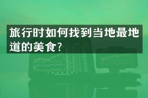 旅行时如何找到当地最地道的美食？