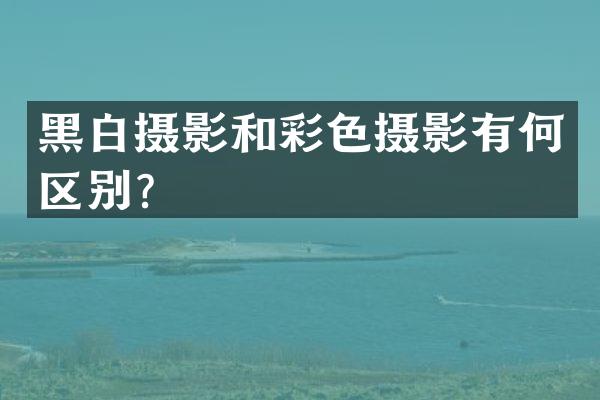 黑白摄影和彩色摄影有何区别？