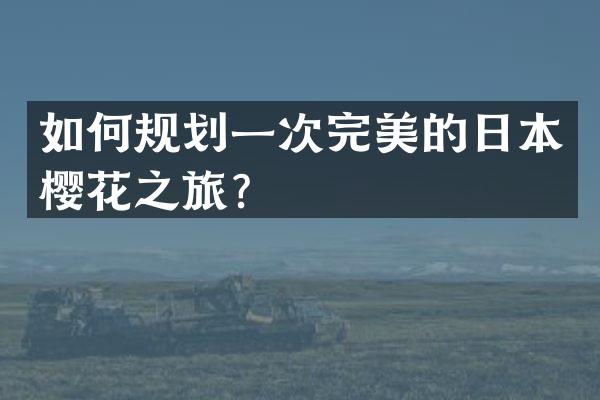 如何规划一次完美的日本樱花之旅？