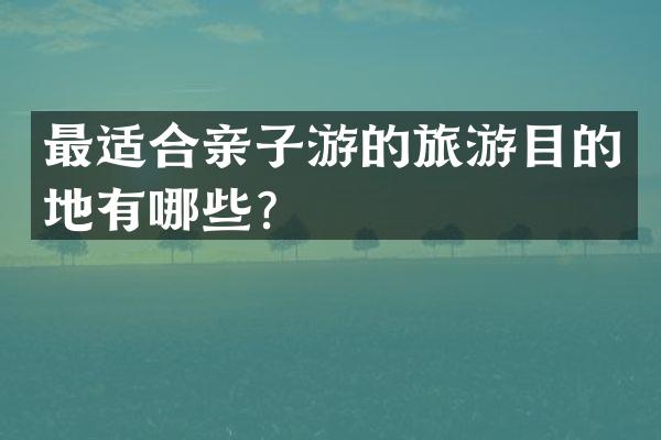 最适合亲子游的旅游目的地有哪些？