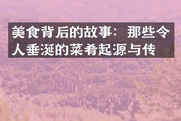 美食背后的故事：那些令人垂涎的菜肴起源与传承