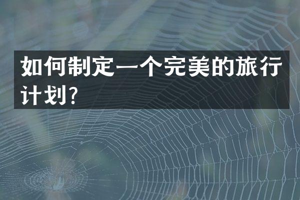 如何制定一个完美的旅行计划？