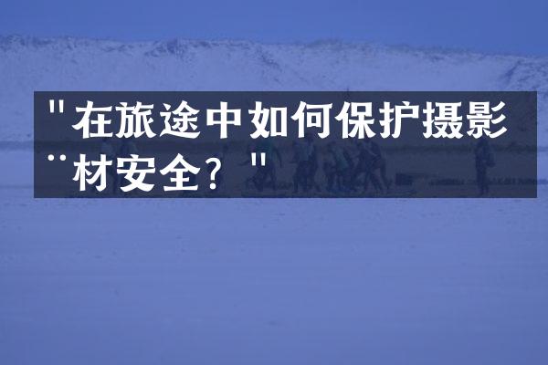 "在旅途中如何保护摄影器材安全？"