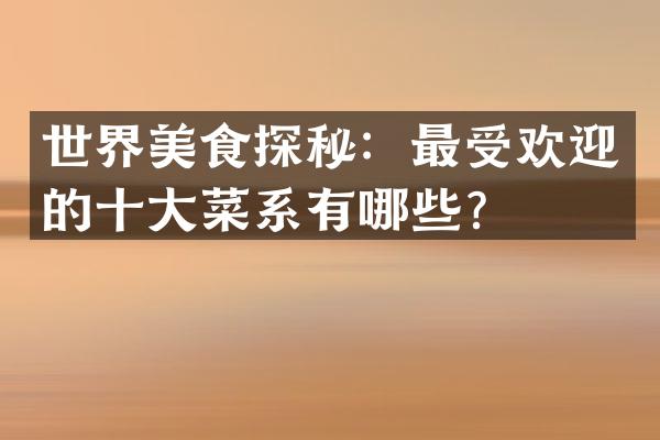 世界美食探秘：最受欢迎的十大菜系有哪些？