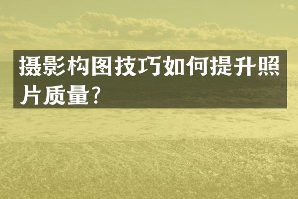 摄影构图技巧如何提升照片质量？