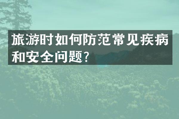 旅游时如何防范常见疾病和安全问题？
