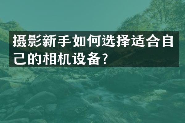 摄影新手如何选择适合自己的相机设备？
