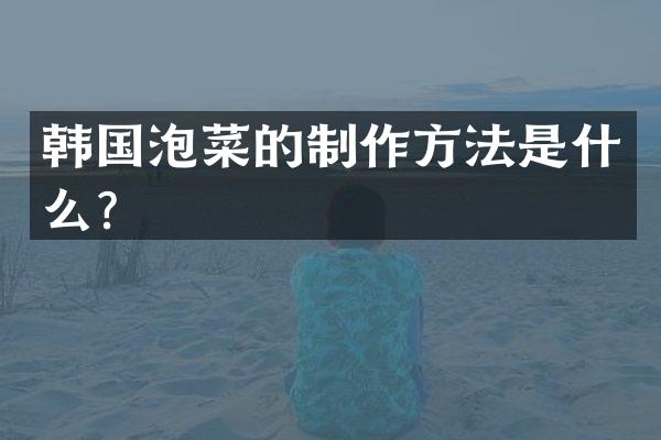 韩国泡菜的制作方法是什么？