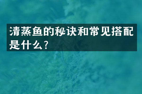 清蒸鱼的秘诀和常见搭配是什么？