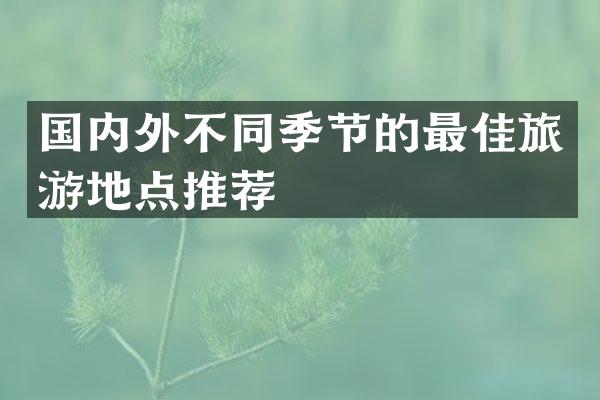 国内外不同季节的最佳旅游地点推荐