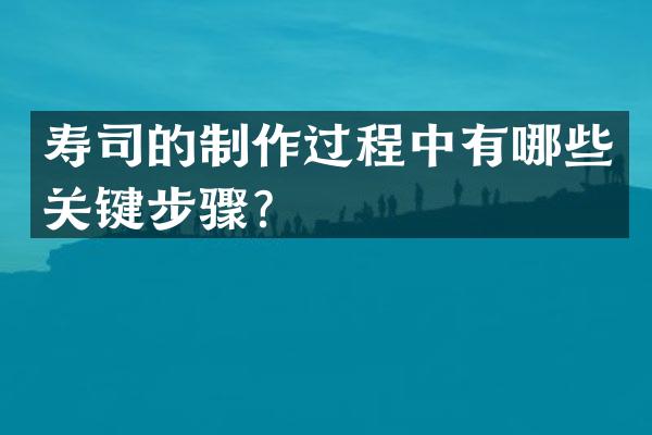 寿司的制作过程中有哪些关键步骤？