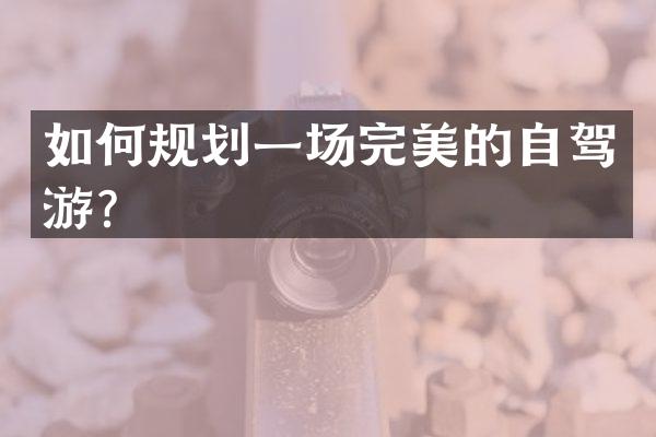 如何规划一场完美的自驾游？