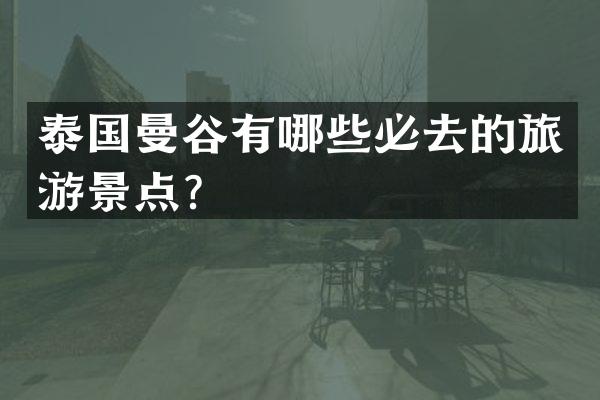 泰国曼谷有哪些必去的旅游景点？