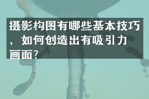 摄影构图有哪些基本技巧，如何创造出有吸引力的画面？