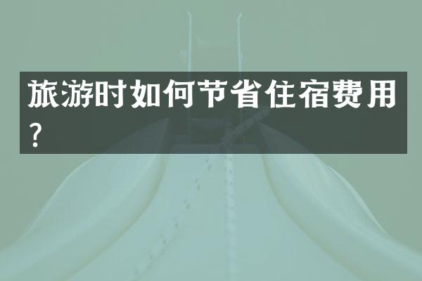 旅游时如何节省住宿费用？