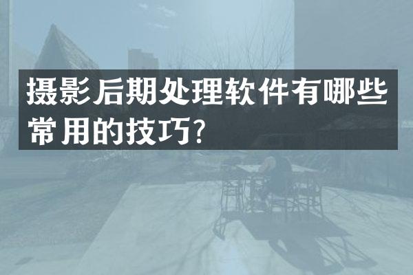 摄影后期处理软件有哪些常用的技巧？