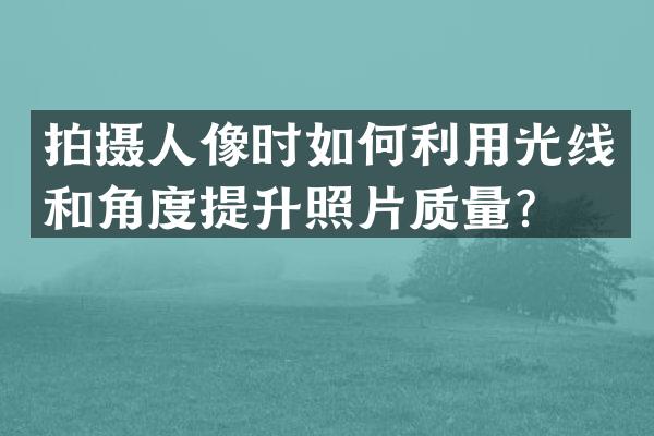 拍摄人像时如何利用光线和角度提升照片质量？