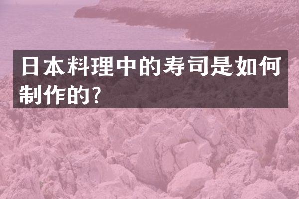 日本料理中的寿司是如何制作的？
