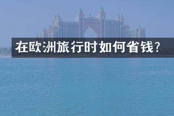 在欧洲旅行时如何省钱？