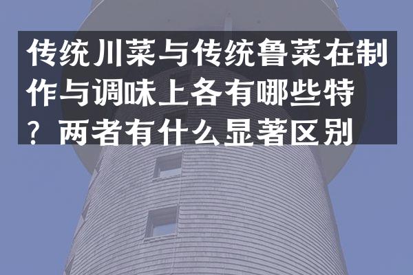 传统川菜与传统鲁菜在制作与调味上各有哪些特点？两者有什么显著区别？