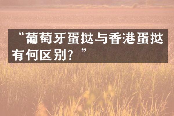 &ldquo;葡萄牙蛋挞与香港蛋挞有何区别？&rdquo;