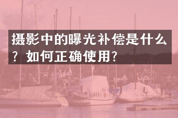 摄影中的曝光补偿是什么？如何正确使用？