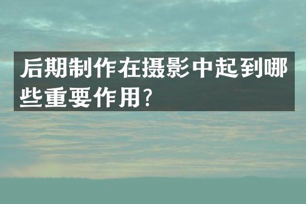 后期制作在摄影中起到哪些重要作用？
