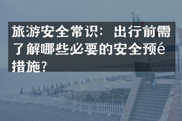 旅游安全常识：出行前需了解哪些必要的安全预防措施？