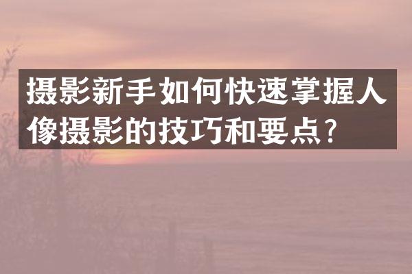 摄影新手如何快速掌握人像摄影的技巧和要点？