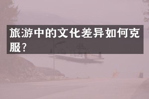 旅游中的文化差异如何克服？