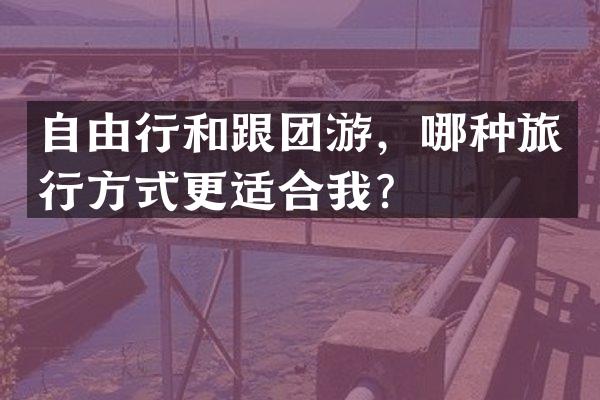 自由行和跟团游，哪种旅行方式更适合我？