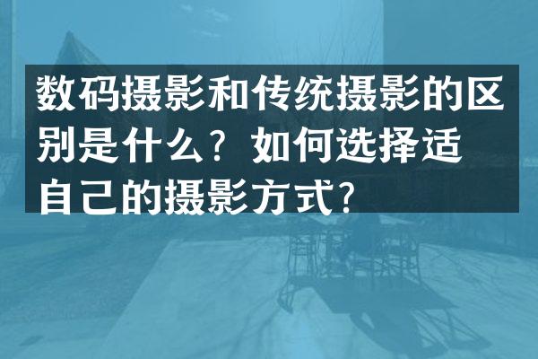 数码摄影和传统摄影的区别是什么？如何选择适合自己的摄影方式？