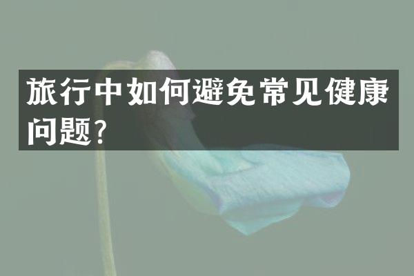 旅行中如何避免常见健康问题？
