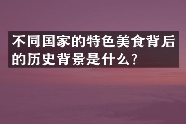 不同国家的特色美食背后的历史背景是什么？