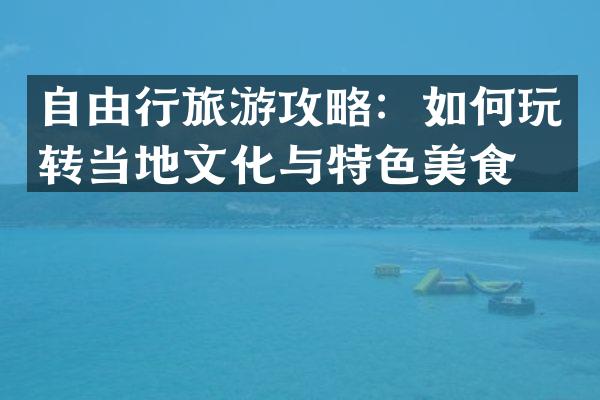 自由行旅游攻略：如何玩转当地文化与特色美食？