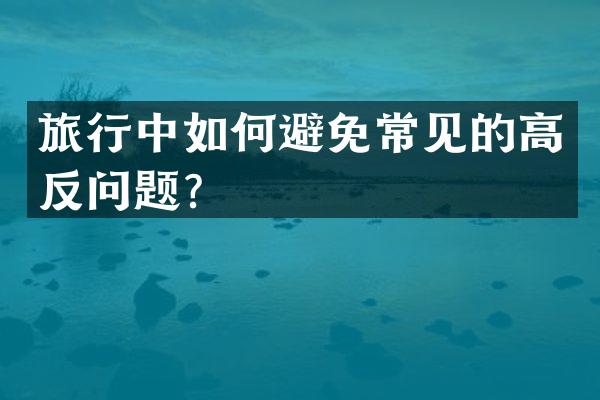 旅行中如何避免常见的高反问题？
