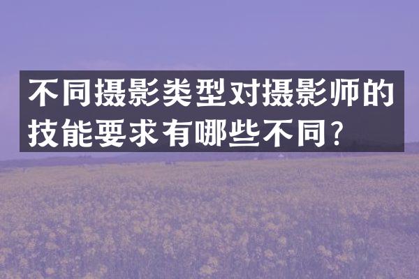 不同摄影类型对摄影师的技能要求有哪些不同？