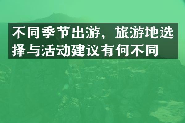 不同季节出游，旅游地选择与活动建议有何不同？