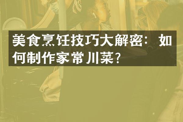 美食烹饪技巧大解密：如何制作家常川菜？