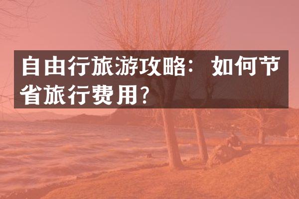 自由行旅游攻略：如何节省旅行费用？