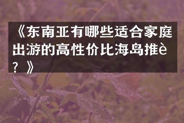 《东南亚有哪些适合家庭出游的高性价比海岛推荐？》