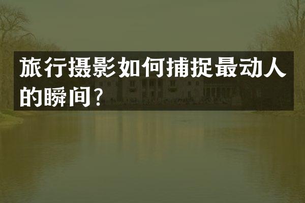 旅行摄影如何捕捉最动人的瞬间？