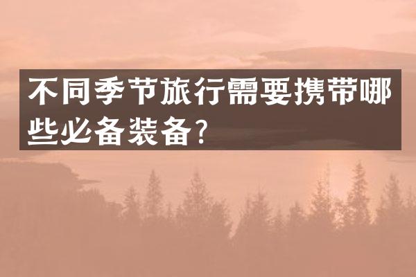 不同季节旅行需要携带哪些必备装备？